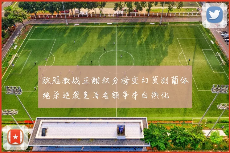 欧冠激战正酣积分榜变幻莫测葡体绝杀逆袭皇马名额争夺白热化