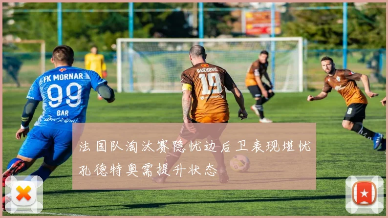 法国队淘汰赛隐忧边后卫表现堪忧孔德特奥需提升状态