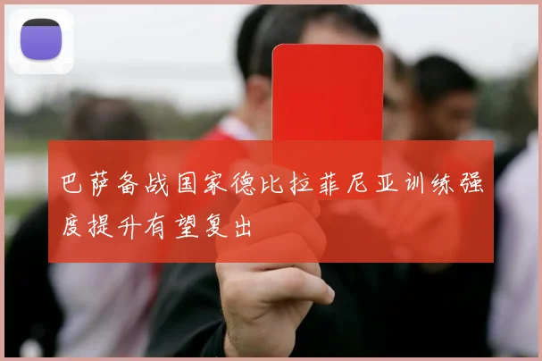 巴萨备战国家德比拉菲尼亚训练强度提升有望复出