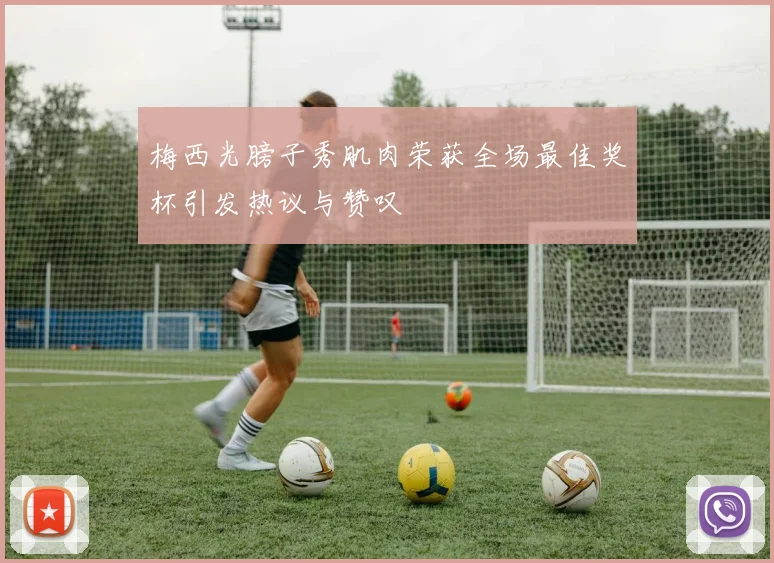梅西光膀子秀肌肉荣获全场最佳奖杯引发热议与赞叹