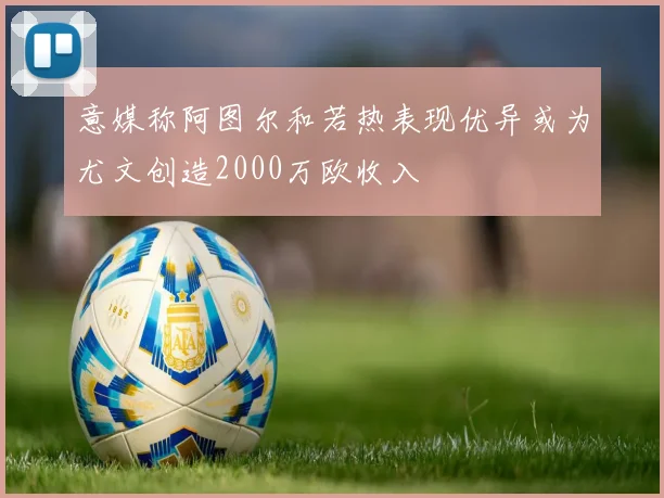 意媒称阿图尔和若热表现优异或为尤文创造2000万欧收入