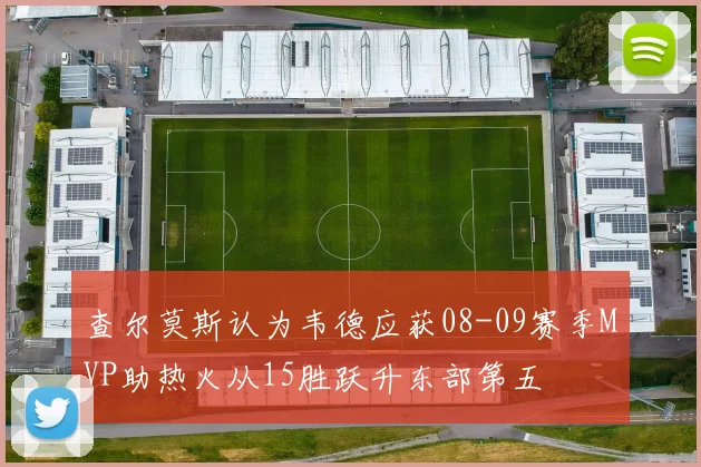 查尔莫斯认为韦德应获08-09赛季MVP助热火从15胜跃升东部第五
