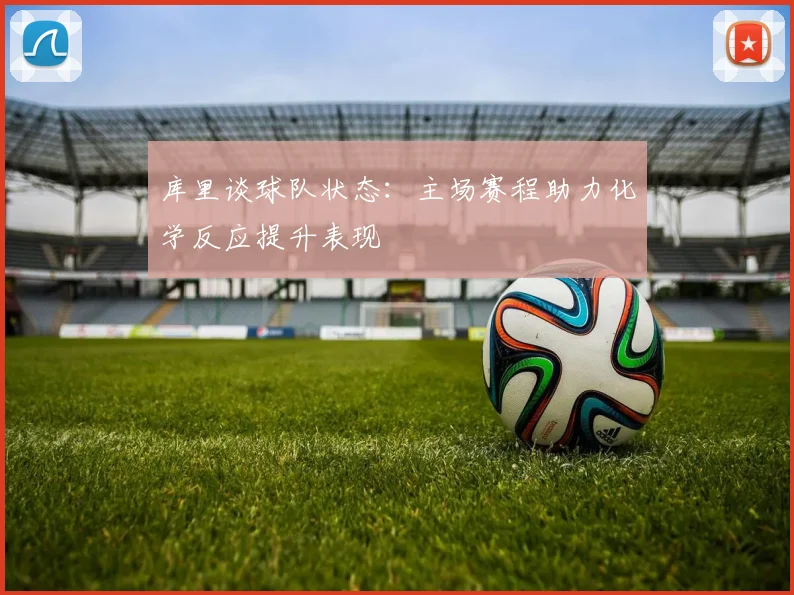 库里谈球队状态：主场赛程助力化学反应提升表现