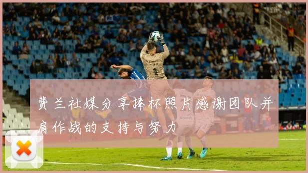 费兰社媒分享捧杯照片感谢团队并肩作战的支持与努力