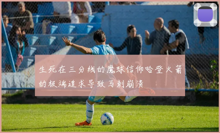生死在三分线的魔球信仰哈登火箭的极端追求导致马刺崩溃