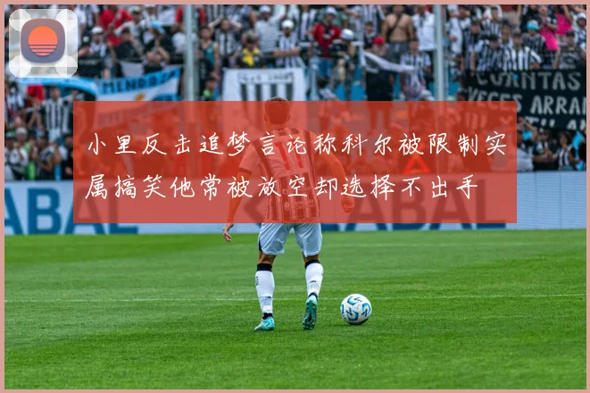 小里反击追梦言论称科尔被限制实属搞笑他常被放空却选择不出手