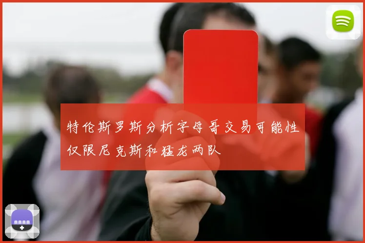 特伦斯罗斯分析字母哥交易可能性仅限尼克斯和猛龙两队