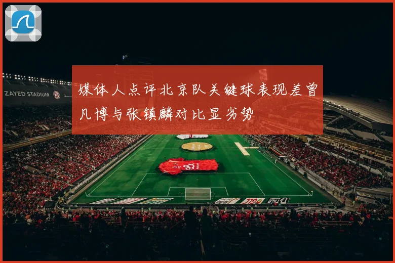 媒体人点评北京队关键球表现差曾凡博与张镇麟对比显劣势