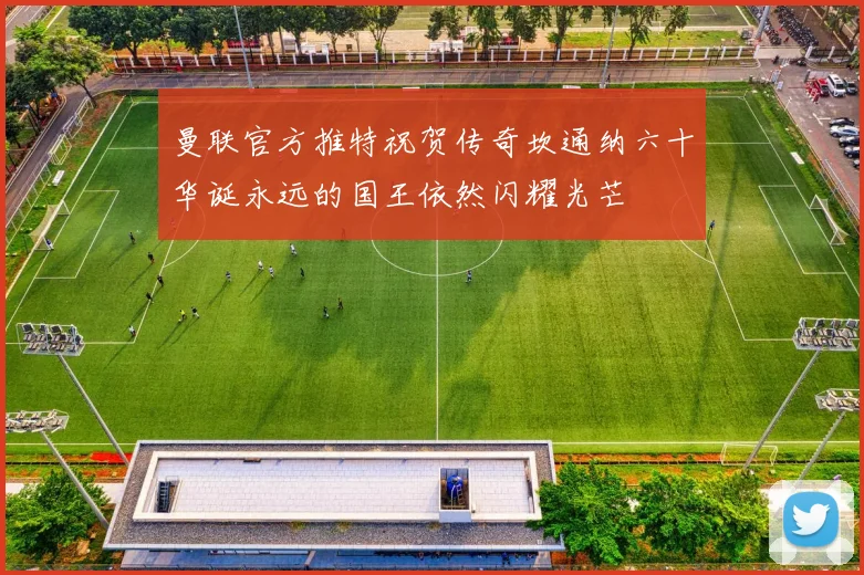 曼联官方推特祝贺传奇坎通纳六十华诞永远的国王依然闪耀光芒