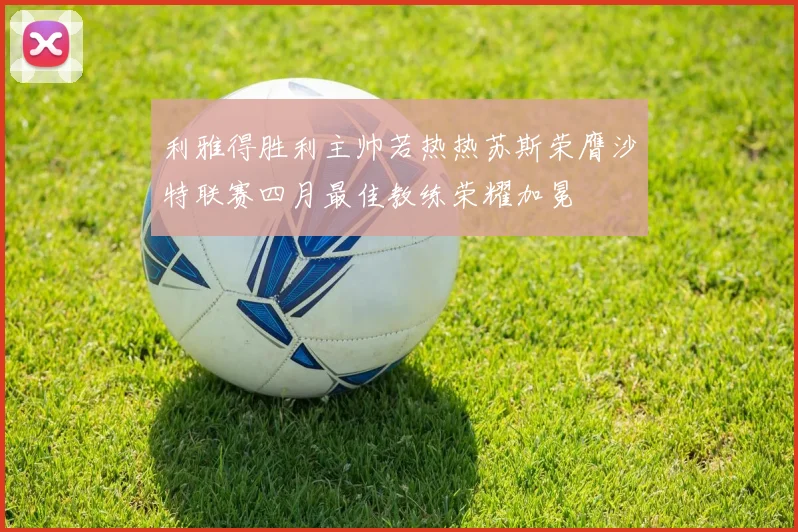 利雅得胜利主帅若热热苏斯荣膺沙特联赛四月最佳教练荣耀加冕