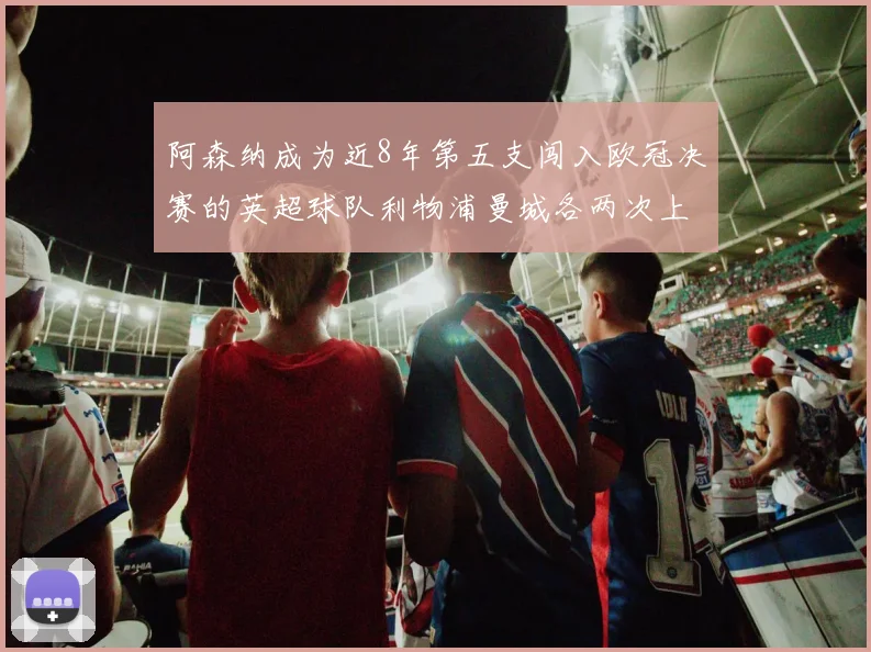阿森纳成为近8年第五支闯入欧冠决赛的英超球队利物浦曼城各两次上演辉煌