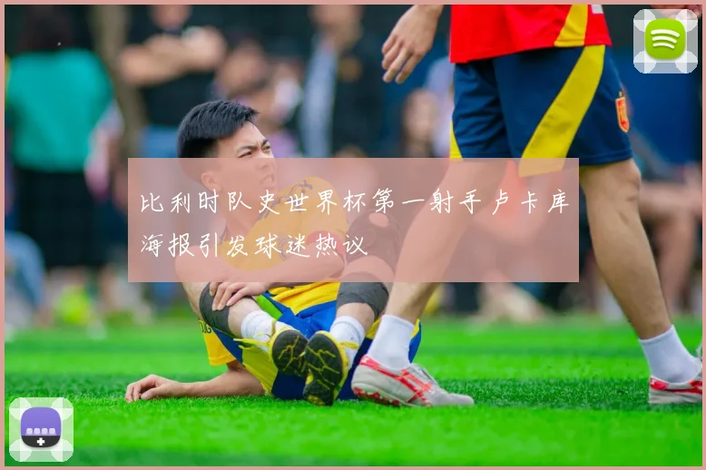比利时队史世界杯第一射手卢卡库海报引发球迷热议