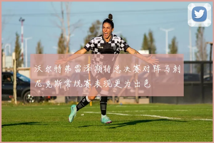 沃尔特弗雷泽期待总决赛对阵马刺尼克斯常规赛表现更为出色