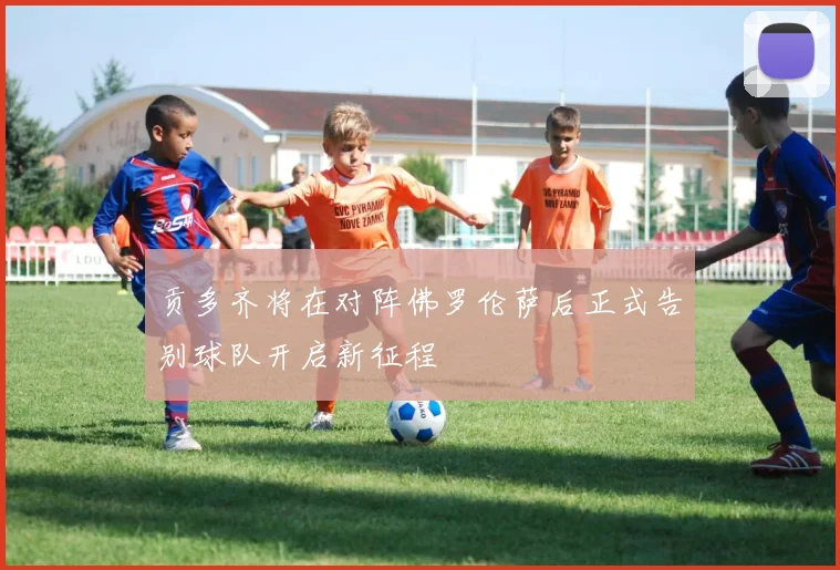 贡多齐将在对阵佛罗伦萨后正式告别球队开启新征程