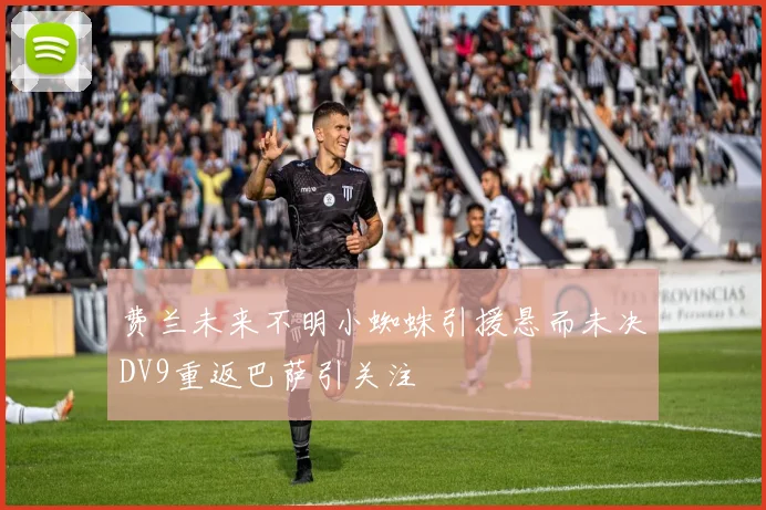 费兰未来不明小蜘蛛引援悬而未决DV9重返巴萨引关注