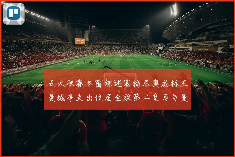 五大联赛冬窗综述塞梅尼奥成标王曼城净支出位居全欧第二皇马与曼联均未投入