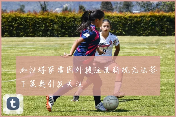 加拉塔萨雷因外援注册新规无法签下莱奥引发关注