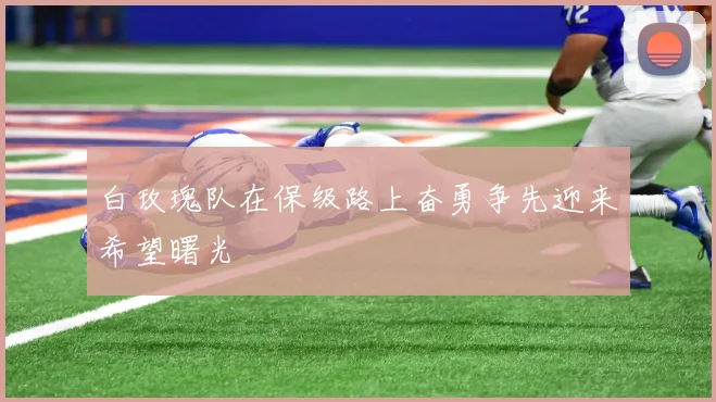 白玫瑰队在保级路上奋勇争先迎来希望曙光