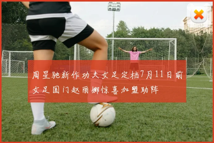 周星驰新作功夫女足定档7月11日前女足国门赵丽娜惊喜加盟助阵