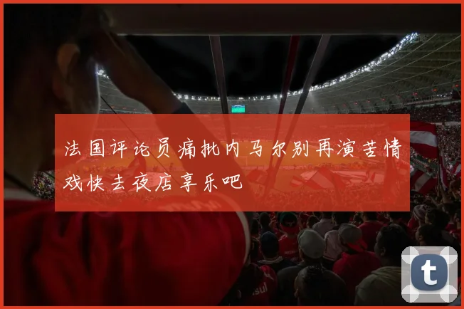 法国评论员痛批内马尔别再演苦情戏快去夜店享乐吧