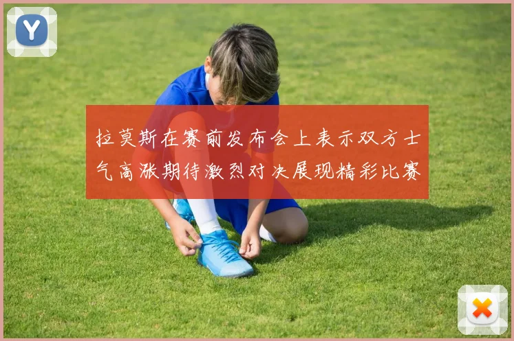 拉莫斯在赛前发布会上表示双方士气高涨期待激烈对决展现精彩比赛