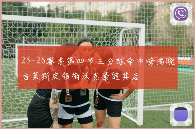 25-26赛季第四节三分球命中榜揭晓吉莱斯皮领衔沃克紧随其后