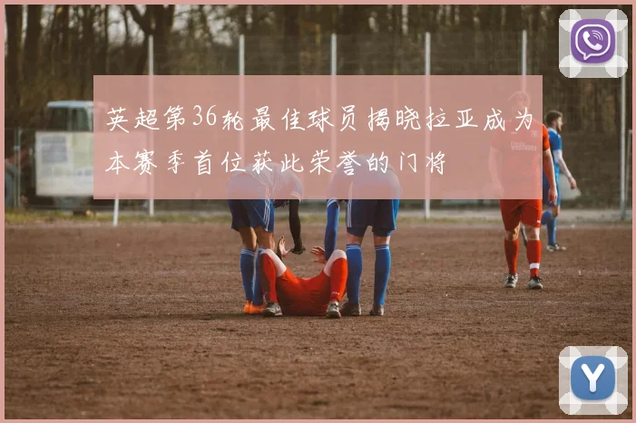 英超第36轮最佳球员揭晓拉亚成为本赛季首位获此荣誉的门将