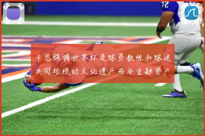 卡恩强调世界杯是球员教练和球迷共同珍视的文化遗产而非金融资产