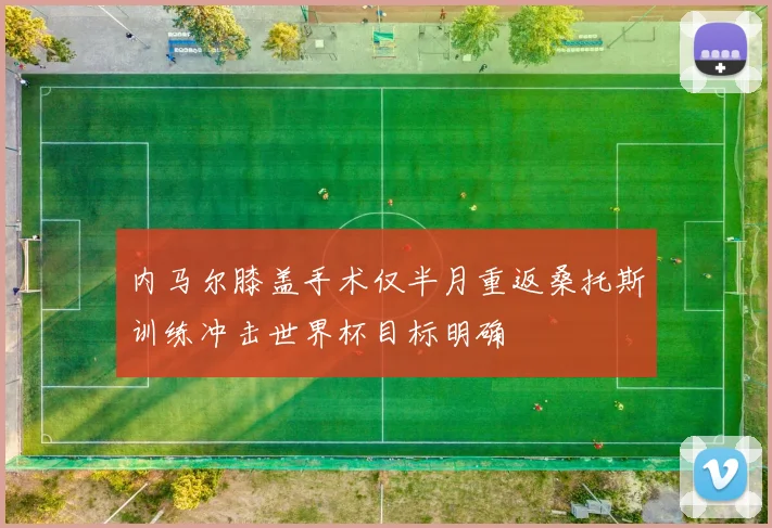 内马尔膝盖手术仅半月重返桑托斯训练冲击世界杯目标明确