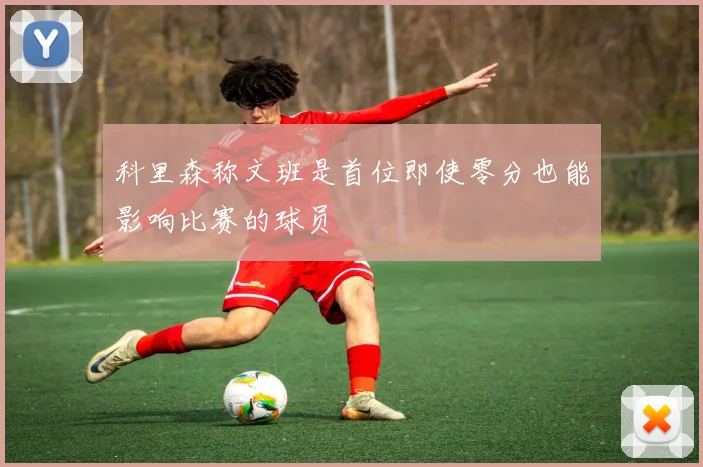 科里森称文班是首位即使零分也能影响比赛的球员