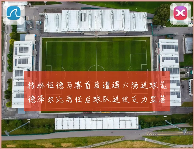 格林伍德马赛首度遭遇六场进球荒德泽尔比离任后球队进攻乏力显著