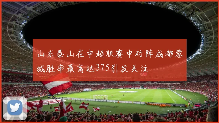 山东泰山在中超联赛中对阵成都蓉城胜率最高达375引发关注