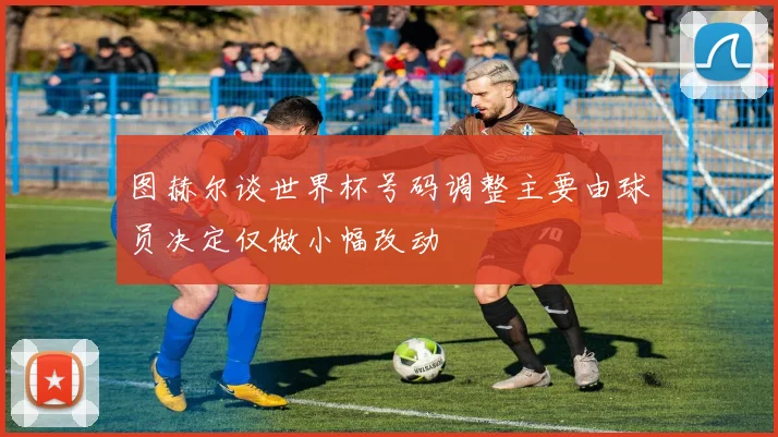 图赫尔谈世界杯号码调整主要由球员决定仅做小幅改动