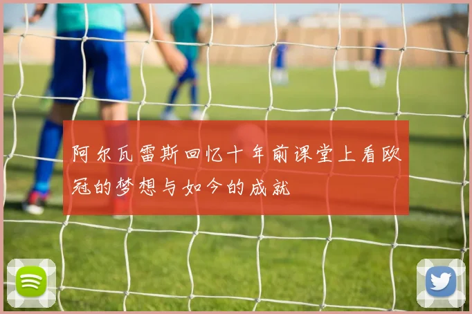 阿尔瓦雷斯回忆十年前课堂上看欧冠的梦想与如今的成就