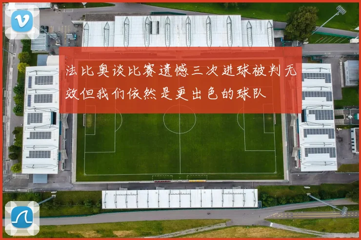 法比奥谈比赛遗憾三次进球被判无效但我们依然是更出色的球队