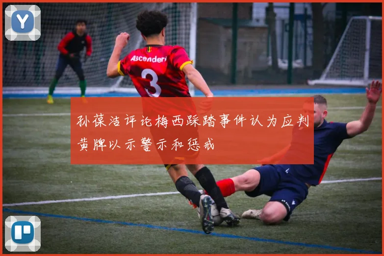 孙葆洁评论梅西踩踏事件认为应判黄牌以示警示和惩戒