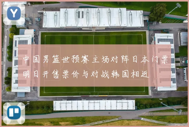 中国男篮世预赛主场对阵日本门票明日开售票价与对战韩国相近